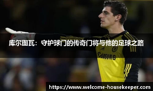 库尔图瓦：守护球门的传奇门将与他的足球之路