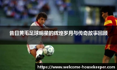 昔日黄毛足球明星的辉煌岁月与传奇故事回顾