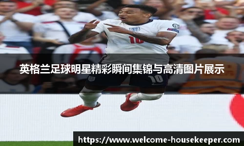 英格兰足球明星精彩瞬间集锦与高清图片展示